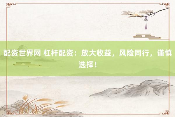 配资世界网 杠杆配资：放大收益，风险同行，谨慎选择！