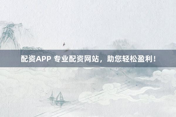 配资APP 专业配资网站，助您轻松盈利！