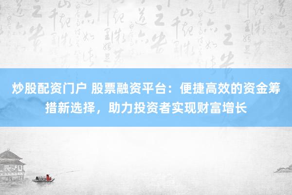 炒股配资门户 股票融资平台：便捷高效的资金筹措新选择，助力投资者实现财富增长