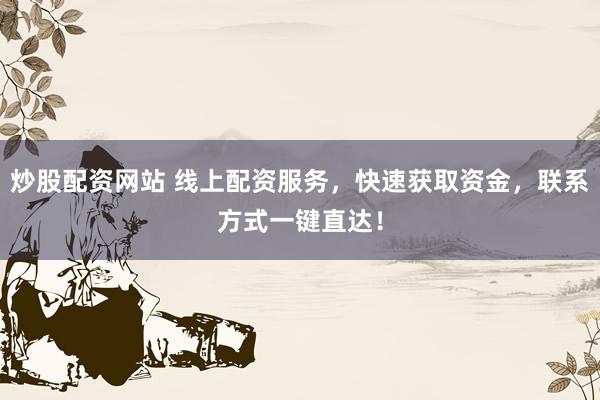 炒股配资网站 线上配资服务，快速获取资金，联系方式一键直达！