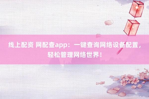 线上配资 网配查app：一键查询网络设备配置，轻松管理网络世界！