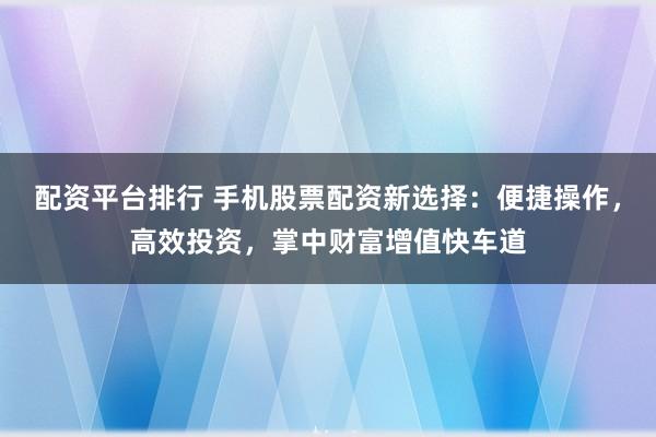 配资平台排行 手机股票配资新选择：便捷操作，高效投资，掌中财富增值快车道