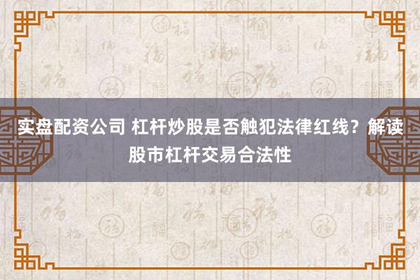 实盘配资公司 杠杆炒股是否触犯法律红线？解读股市杠杆交易合法性