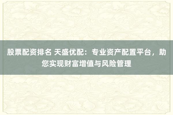 股票配资排名 天盛优配：专业资产配置平台，助您实现财富增值与风险管理