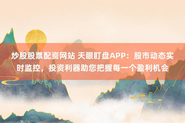 炒股股票配资网站 天眼盯盘APP：股市动态实时监控，投资利器助您把握每一个盈利机会