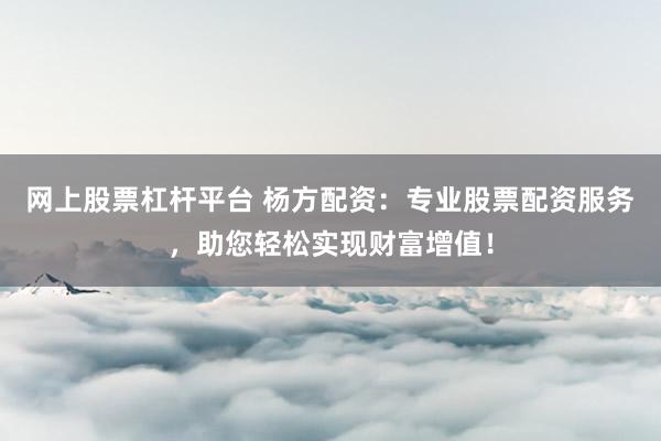 网上股票杠杆平台 杨方配资：专业股票配资服务，助您轻松实现财富增值！