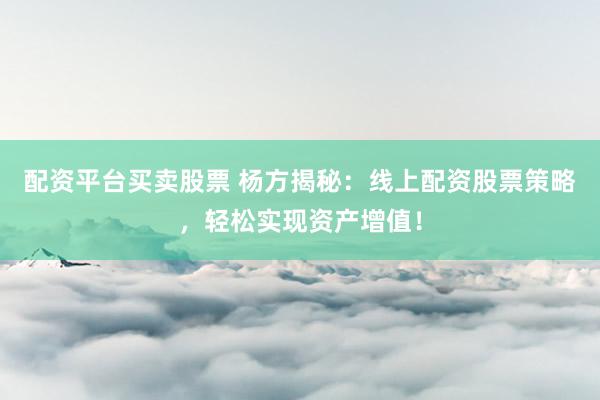 配资平台买卖股票 杨方揭秘：线上配资股票策略，轻松实现资产增值！