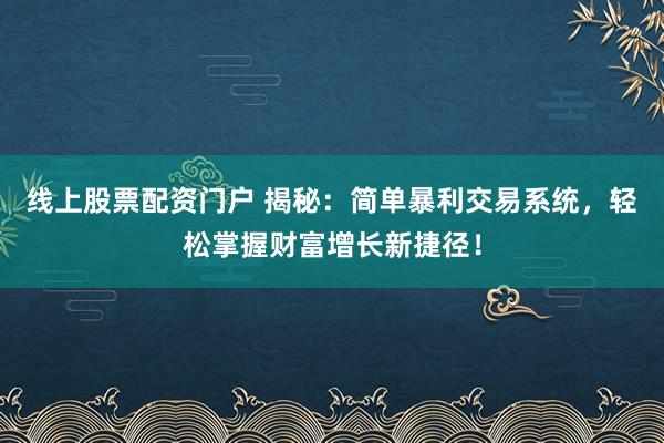 线上股票配资门户 揭秘：简单暴利交易系统，轻松掌握财富增长新捷径！