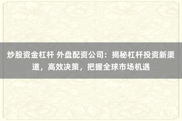 炒股资金杠杆 外盘配资公司：揭秘杠杆投资新渠道，高效决策，把握全球市场机遇