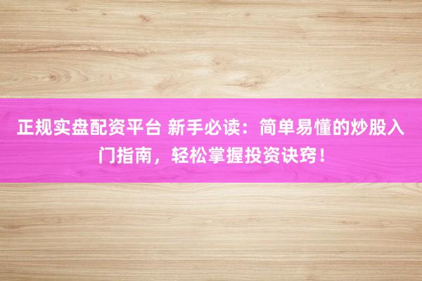 正规实盘配资平台 新手必读：简单易懂的炒股入门指南，轻松掌握投资诀窍！