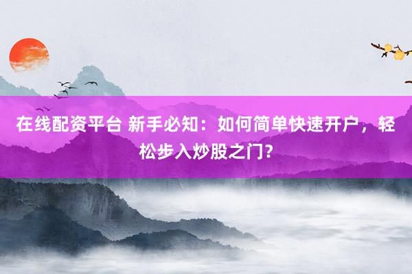 在线配资平台 新手必知：如何简单快速开户，轻松步入炒股之门？