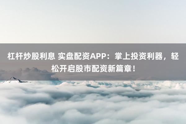 杠杆炒股利息 实盘配资APP：掌上投资利器，轻松开启股市配资新篇章！