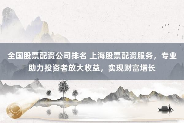 全国股票配资公司排名 上海股票配资服务，专业助力投资者放大收益，实现财富增长