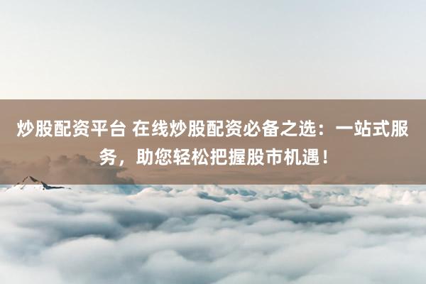 炒股配资平台 在线炒股配资必备之选：一站式服务，助您轻松把握股市机遇！