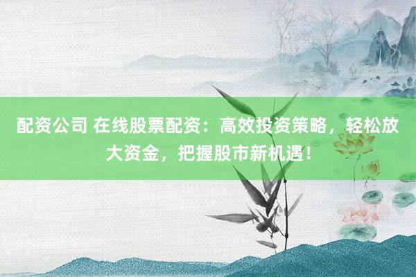 配资公司 在线股票配资：高效投资策略，轻松放大资金，把握股市新机遇！