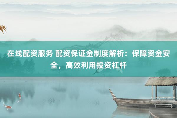 在线配资服务 配资保证金制度解析：保障资金安全，高效利用投资杠杆
