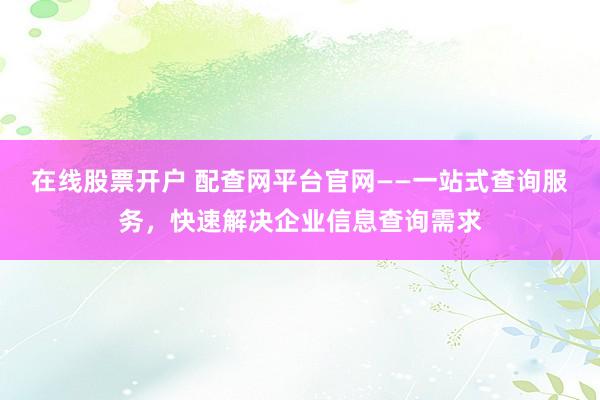 在线股票开户 配查网平台官网——一站式查询服务，快速解决企业信息查询需求