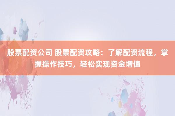 股票配资公司 股票配资攻略：了解配资流程，掌握操作技巧，轻松实现资金增值