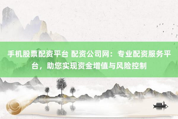 手机股票配资平台 配资公司网：专业配资服务平台，助您实现资金增值与风险控制