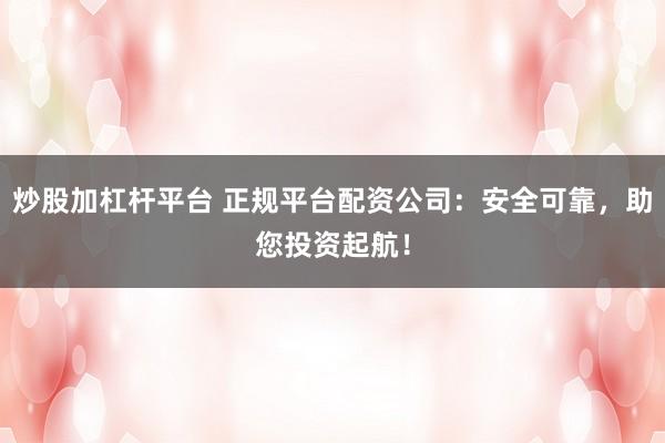 炒股加杠杆平台 正规平台配资公司：安全可靠，助您投资起航！