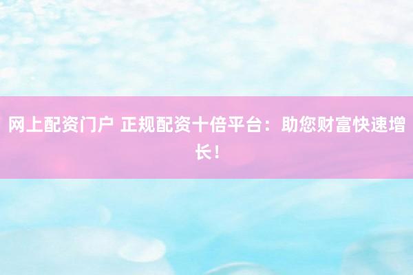 网上配资门户 正规配资十倍平台：助您财富快速增长！