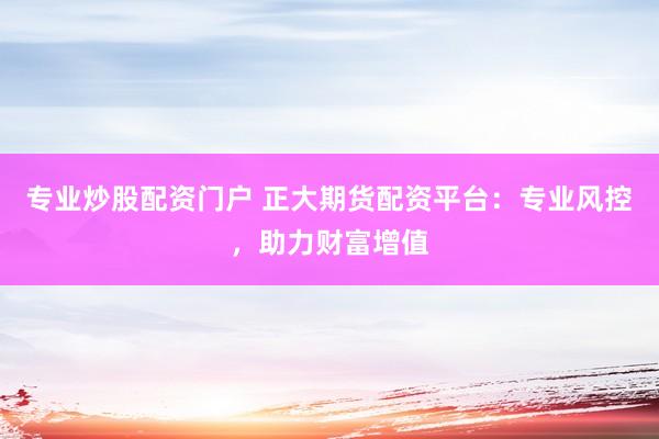 专业炒股配资门户 正大期货配资平台：专业风控，助力财富增值