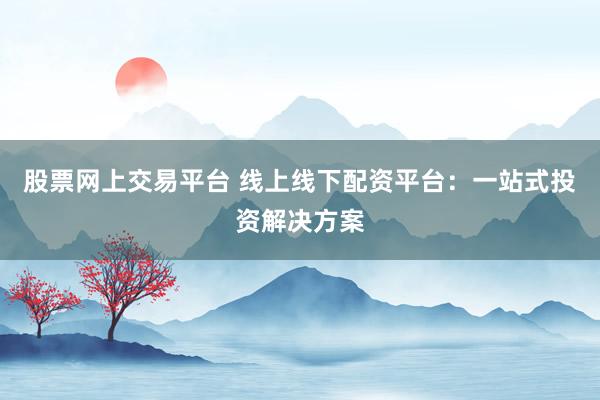 股票网上交易平台 线上线下配资平台：一站式投资解决方案