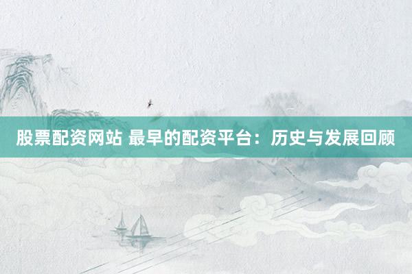 股票配资网站 最早的配资平台：历史与发展回顾