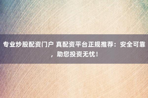 专业炒股配资门户 真配资平台正规推荐：安全可靠，助您投资无忧！