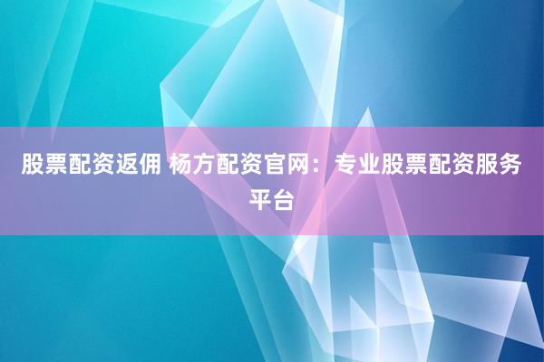 股票配资返佣 杨方配资官网：专业股票配资服务平台