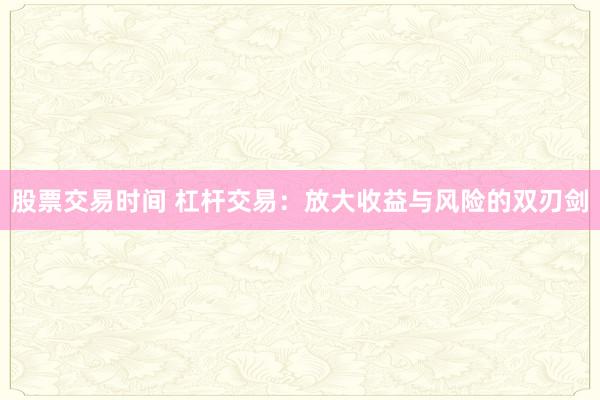 股票交易时间 杠杆交易：放大收益与风险的双刃剑