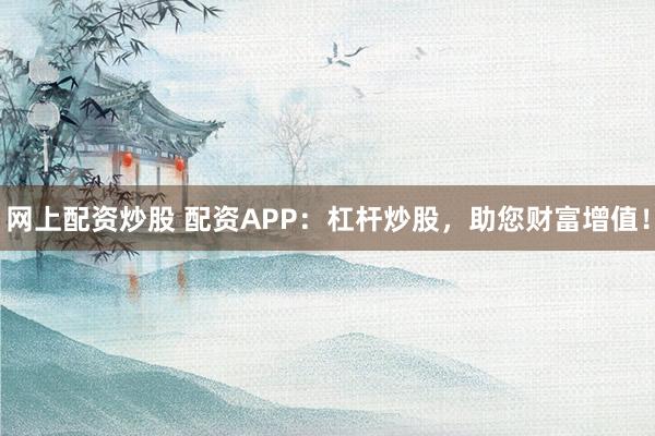 网上配资炒股 配资APP：杠杆炒股，助您财富增值！