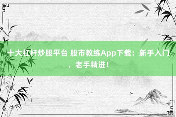 十大杠杆炒股平台 股市教练App下载：新手入门，老手精进！