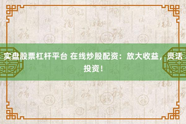 实盘股票杠杆平台 在线炒股配资：放大收益，灵活投资！