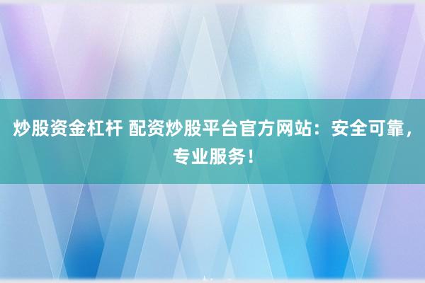 炒股资金杠杆 配资炒股平台官方网站：安全可靠，专业服务！