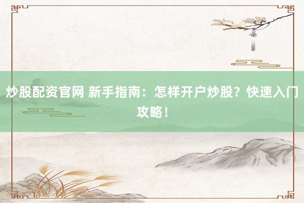 炒股配资官网 新手指南：怎样开户炒股？快速入门攻略！