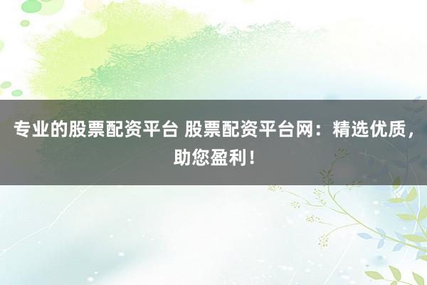 专业的股票配资平台 股票配资平台网：精选优质，助您盈利！