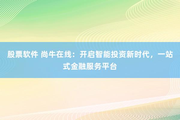 股票软件 尚牛在线：开启智能投资新时代，一站式金融服务平台