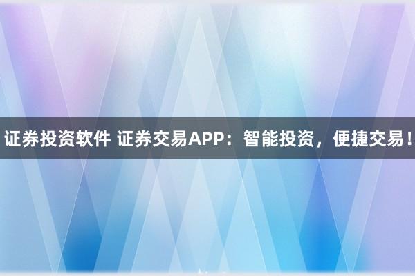 证券投资软件 证券交易APP：智能投资，便捷交易！