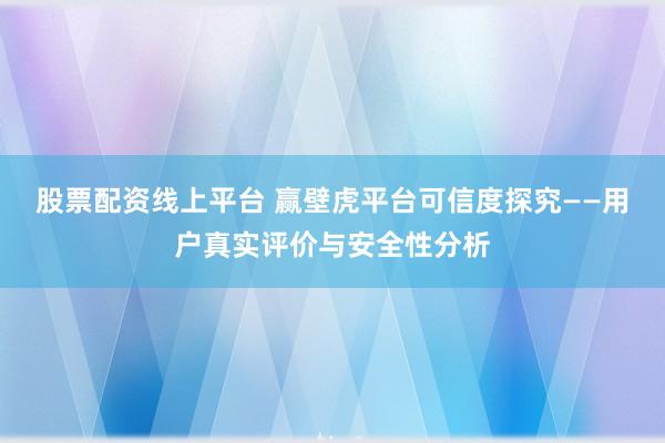 股票配资线上平台 赢壁虎平台可信度探究——用户真实评价与安全性分析