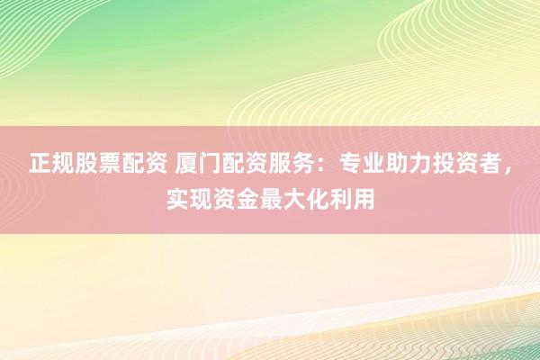 正规股票配资 厦门配资服务：专业助力投资者，实现资金最大化利用