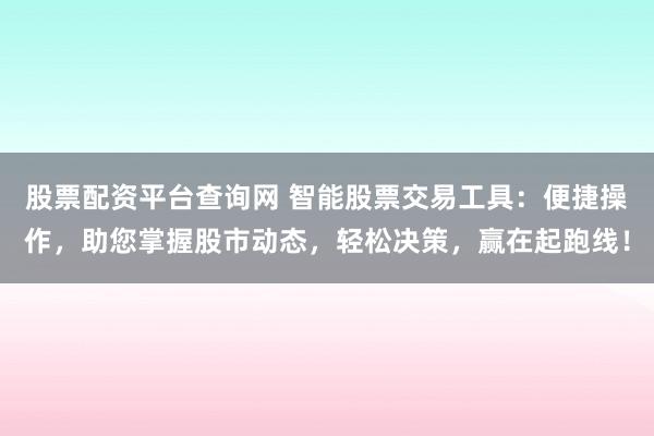股票配资平台查询网 智能股票交易工具：便捷操作，助您掌握股市动态，轻松决策，赢在起跑线！