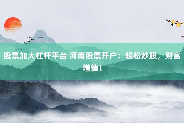 股票加大杠杆平台 河南股票开户：轻松炒股，财富增值！