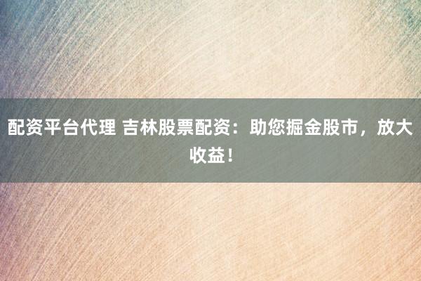 配资平台代理 吉林股票配资：助您掘金股市，放大收益！
