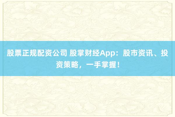 股票正规配资公司 股掌财经App：股市资讯、投资策略，一手掌握！