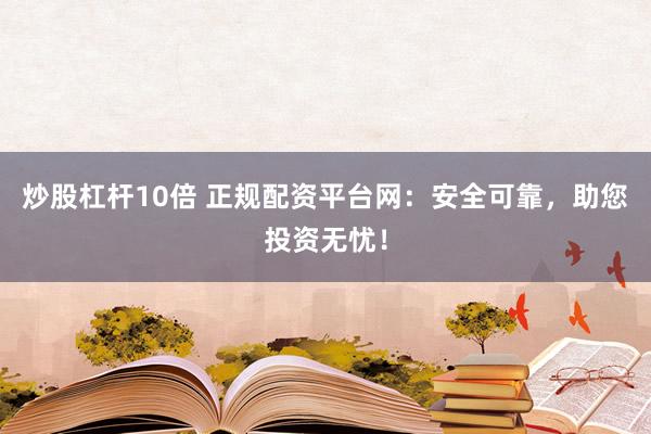 炒股杠杆10倍 正规配资平台网：安全可靠，助您投资无忧！
