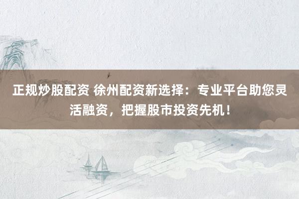 正规炒股配资 徐州配资新选择：专业平台助您灵活融资，把握股市投资先机！