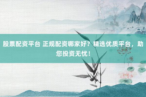 股票配资平台 正规配资哪家好？精选优质平台，助您投资无忧！