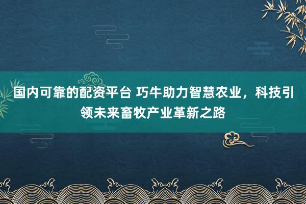 国内可靠的配资平台 巧牛助力智慧农业，科技引领未来畜牧产业革新之路