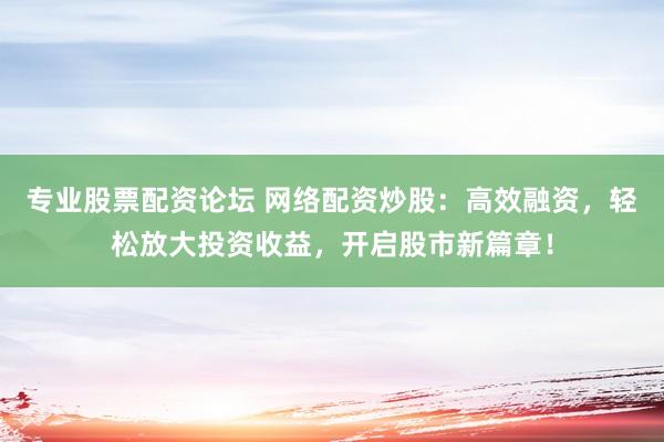 专业股票配资论坛 网络配资炒股：高效融资，轻松放大投资收益，开启股市新篇章！